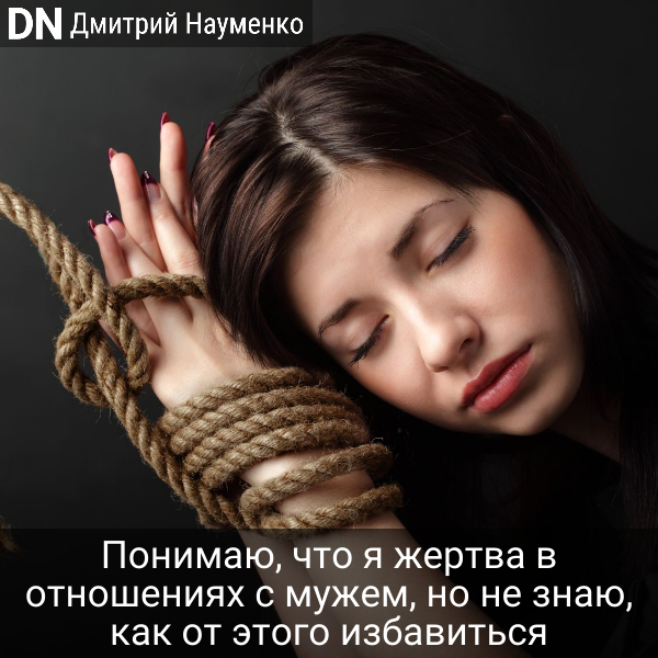 Понимаю, что я жертва в отношениях с мужем, но не знаю, как от этого избавиться - Дмитрий Науменко